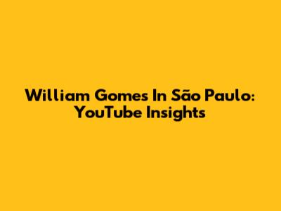 William Gomes In São Paulo: YouTube Insights