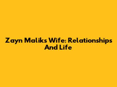 Zayn Malik's Wife: Relationships And Life