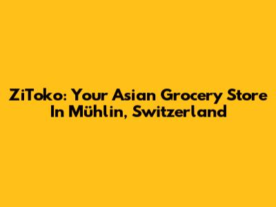 ZiToko: Your Asian Grocery Store In Mühlin, Switzerland
